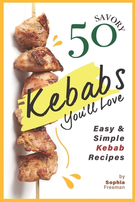 50 Savory Kebabs You'll Love: Easy Simple Kebab Recipes - Freeman, Sophia