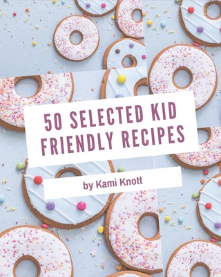 50 Selected Kid Friendly Recipes: An One-of-a-kind Kid Friendly Cookbook - Knott, Kami