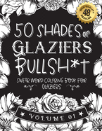 50 Shades of Glaziers Bullsh*t: Swear Word Coloring Book For Glaziers: Funny gag gift for Glaziers w/ humorous cusses & snarky sayings Glaziers want to say at work, motivating quotes & patterns for working adult relaxation