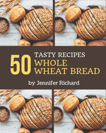 50 Tasty Whole Wheat Bread Recipes: Keep Calm and Try Whole Wheat Bread Cookbook