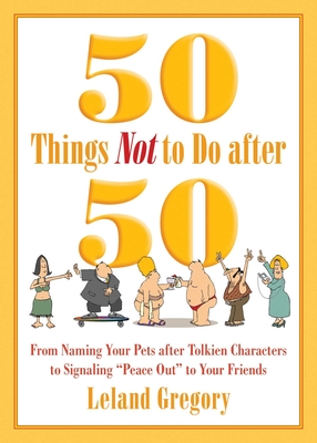 50 Things Not to Do after 50: From Naming Your Pets after Tolkien Characters to Signaling ?Peace Out? to Your Friends - Gregory, Leland
