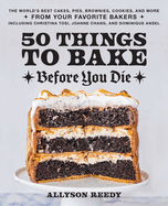 50 Things to Bake Before You Die: The World's Best Cakes, Pies, Brownies, Cookies, and More from Your Favorite Bakers, Including Christina Tosi, Joanne Chang, and Dominique Ansel