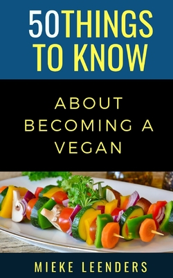 50 Things to Know About Becoming a Vegan - Know, 50 Things to, and Leenders, Mieke