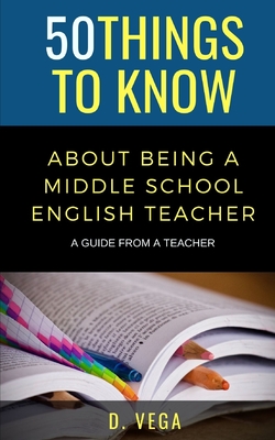 50 Things to Know About Being a Middle School English Teacher: A Guide from a Teacher - Know, 50 Things to, and Vega, D