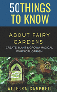50 Things to Know About Fairy Gardens: Create, Plant, and Grow a Magical Whimsical Garden
