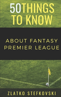 50 Things to Know About Fantasy Premier Leage: Newbie's Guide to Fantasy Premier League - Know, 50 Things to, and Stefkovski, Zlatko