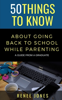 50 Things to Know About Going Back to School While Parenting: A Guide from a Graduate - Jones, Renee