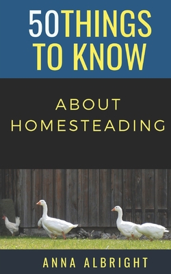 50 Things to Know about Homesteading - Know, 50 Things to, and Albright, Anna R
