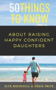 50 Things to Know about Raising Happy Confident Daughters: Tips for Dads of Daughters