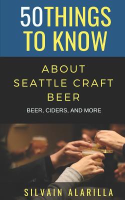 50 Things to Know about Seattle Craft Beer: Beer Ciders & More - Know, 50 Things to, and Alarilla, Silvain