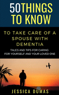 50 Things to Know To Take Care of a Spouse with Dementia: Tales and Tips for Caring for Yourself and Your Loved One