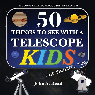 50 Things To See With A Telescope - Kids: A Constellation Focused Approach - Read, John A