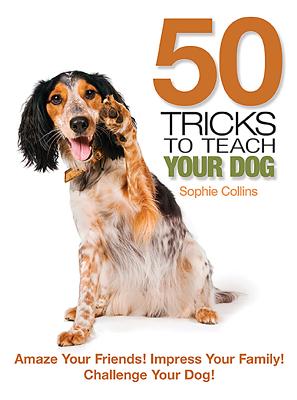 50 Tricks to Teach Your Dog: Amaze Your Friend! Impress Your Family! Challenge Your Dog! - Collins, Sophie