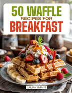 50 Waffle Recipes for Breakfast: Indulge in Sweet & Savory Creations, Classic Belgian Favorites, and Quick, Homemade Waffle Dishes to Brighten Your Morning!