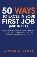 50 Ways to Excel in Your First Job (and in Life): Because the Most Important Lessons for Young Professionals Are the Things That No One Tells You