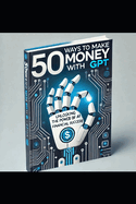 "50 Ways To Make Money With GPT"