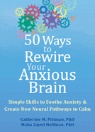 50 Ways to Rewire Your Anxious Brain: Simple Skills to Soothe Anxiety and Create New Neural Pathways to Calm