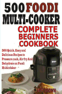 500 Foodi Multicooker Complete Beginners Cookbook: 500 Quick, Easy and Delicious Recipes to Pressure cook, Air fry And Dehydrate on Foodi Multicooker