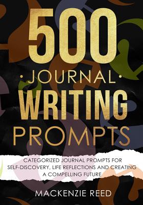 500 Journal Writing Prompts: Categorized Journal Prompts for Self-Discovery, Life Reflections and Creating a Compelling Future - Reed, MacKenzie