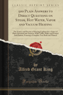 500 Plain Answers to Direct Questions on Steam, Hot Water, Vapor and Vacuum Heating: The Science and Practice of Heating Explained in a Series of Plain Questions and Answers, With Tables, Rules and General Information, Forming a Complete Text Book and Man