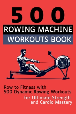 500 Rowing Machine Workouts Book: Row to Fitness with 500 Dynamic Rowing Workouts for Ultimate Strength and Cardio Mastery - Vasquez, Mauricio, and Publishing, Be Bull