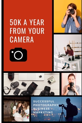 50K A Year From Your Camera - Successful Photography Business Marketing: How To Get Photography Clients On Demand Predictably and Repeatably - MacLachlan, Alan