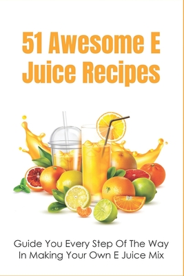 51 Awesome E Juice Recipes: Guide You Every Step Of The Way In Making Your Own E Juice Mix: Homemade E Juice Recipes - Mertz, Glenna