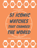 51 Iconic Watches that changed the World: Fascinating Stories and Interesting Facts of the greatest timepieces ever made