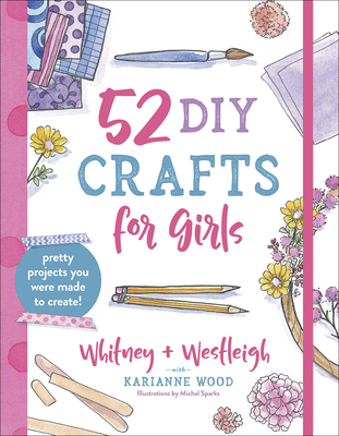 52 DIY Crafts for Girls: Pretty Projects You Were Made to Create! - Wood, Karianne, and Wood, Whitney, and Wood, Westleigh