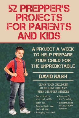 52 Prepper's Projects for Parents and Kids: A Project a Week to Help Prepare Your Child for the Unpredictable - Nash, David