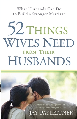52 Things Wives Need from Their Husbands: What Husbands Can Do to Build a Stronger Marriage - Payleitner, Jay, and Thomas, Angela (Foreword by)