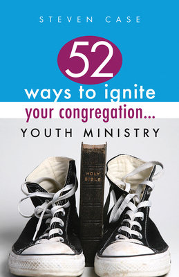 52 Ways to Ignite Your Congregation: Youth Ministry - Case, Steve