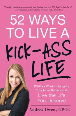 52 Ways to Live a Kick-Ass Life: BS-Free Wisdom to Ignite Your Inner Badass and Live the Life You Deserve - Owen, Andrea