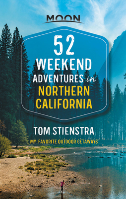 52 Weekend Adventures in Northern California: My Favorite Outdoor Getaways - Stienstra, Tom
