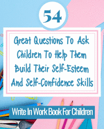 54 Great Questions To Ask Children To Help Them Build Their Self-Esteem And Self-Confidence Skills: Write In Work Book For Children