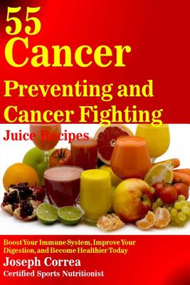 55 Cancer Preventing and Cancer Fighting Juice Recipes: Boost Your Immune System, Improve Your Digestion, and Become Healthier Today - Correa (Certified Sports Nutritionist)