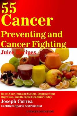 55 Cancer Preventing and Cancer Fighting Juice Recipes: Boost Your Immune System, Improve Your Digestion, and Become Healthier Today - Correa (Certified Sports Nutritionist)