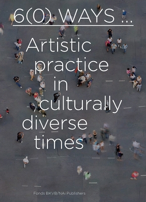 6(0) Ways: Artistic Practice in Culturally Diverse Times - Breddels, Lilet (Text by), and Dadi, Iftikhar (Text by), and Ahmed, Sarah (Text by)