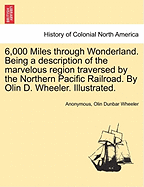 6,000 Miles Through Wonderland. Being a Description of the Marvelous Region Traversed by the Northern Pacific Railroad. by Olin D. Wheeler. Illustrated.