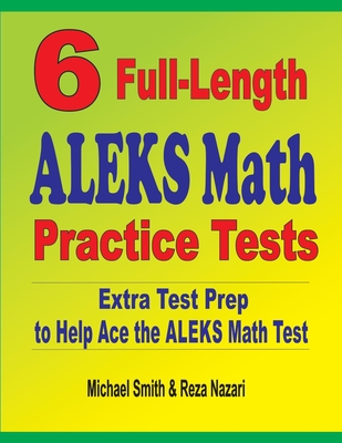 6 Full-Length ALEKS Math Practice Tests: Extra Test Prep to Help Ace the ALEKS Math Test - Smith, Michael, and Nazari, Reza