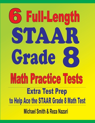 6 Full-Length STAAR Grade 8 Math Practice Tests: Extra Test Prep to Help Ace the STAAR Math Test - Smith, Michael, and Nazari, Reza
