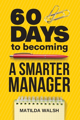 60 Days to Becoming a Smarter Manager: How to Meet Your Goals, Manage an Awesome Work Team, Create Valued Employees and Love your Job - Walsh, Matilda