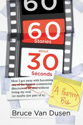 60 Stories about 30 Seconds: How I Got Away with Becoming a Pretty Big Commercial Director Without Losing My Soul (or Maybe Just Part of It) - Van Dusen, Bruce