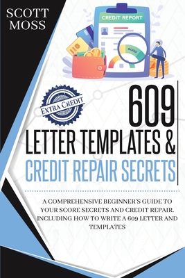 609 Letter Templates & Credit Repair Secrets: A Comprehensive Beginner's Guide To Your Score Secrets And Credit Repair. Including How To Write A 609 Letter And Templates - Moss, Scott