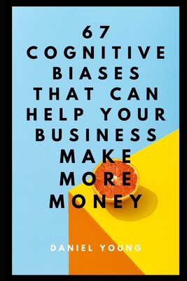 67 Cognitive Biases That Can Help Your Business Make More Money - Young, Daniel