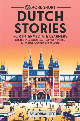 69 More Short Dutch Stories for Intermediate Learners: Engage with Intermediate Dutch Through Tales That Intrigue and Educate! - Gee, Adrian