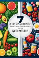 7 Deadly Ingredients: The Hidden Dangers in Your Food and How to Avoid Them: Simple Steps and Practical Tips for a Healthier Life