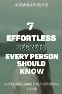 7 Effortless Secrets Every Person Should Know: A lifelong Guide For Purposeful Living