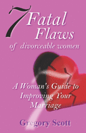 7 Fatal Flaws of Divorceable Women: A Woman's Guide to Improving Your Marriage