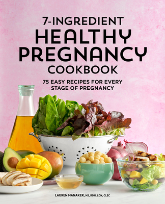 7-Ingredient Healthy Pregnancy Cookbook: 75 Easy Recipes for Every Stage of Pregnancy - Manaker, Lauren